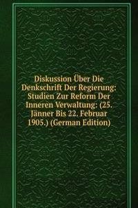 Diskussion Uber Die Denkschrift Der Regierung: Studien Zur Reform Der Inneren Verwaltung: (25. Janner Bis 22. Februar 1905.) (German Edition)