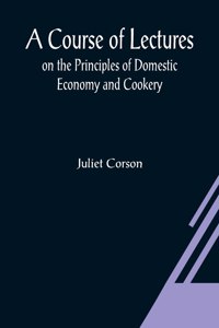 Course of Lectures on the Principles of Domestic Economy and Cookery