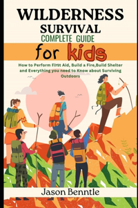 Wilderness Survival Complete Guide for Kids: How to Perform First aid, Build a Fire, Build Shelter and Everything you need to know about Surviving Outdoors
