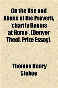 On the Use and Abuse of the Proverb, 'Charity Begins at Home'. (Denyer Theol. Prize Essay).