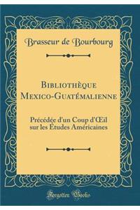 Bibliothèque Mexico-Guatémalienne: Précédée d'un Coup d'?il sur les Études Américaines (Classic Reprint)
