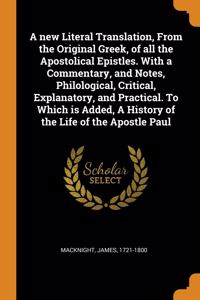 A new Literal Translation, From the Original Greek, of all the Apostolical Epistles. With a Commentary, and Notes, Philological, Critical, Explanatory, and Practical. To Which is Added, A History of the Life of the Apostle Paul