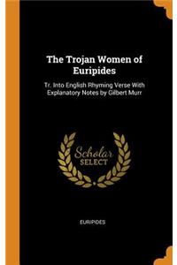 The Trojan Women of Euripides: Tr. Into English Rhyming Verse with Explanatory Notes by Gilbert Murr