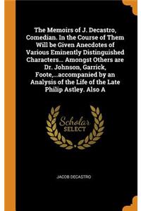 The Memoirs of J. Decastro, Comedian. in the Course of Them Will Be Given Anecdotes of Various Eminently Distinguished Characters... Amongst Others Are Dr. Johnson, Garrick, Foote, ...Accompanied by an Analysis of the Life of the Late Philip Astley