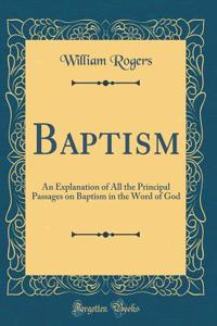 Baptism: An Explanation of All the Principal Passages on Baptism in the Word of God (Classic Reprint)