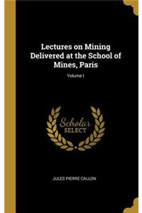 Lectures on Mining Delivered at the School of Mines, Paris; Volume I