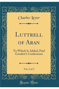 Luttrell of Aran, Vol. 2 of 2: To Which Is Added, Paul Gosslett's Confessions (Classic Reprint)