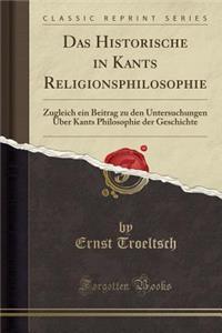 Das Historische in Kants Religionsphilosophie: Zugleich Ein Beitrag Zu Den Untersuchungen Uber Kants Philosophie Der Geschichte (Classic Reprint)