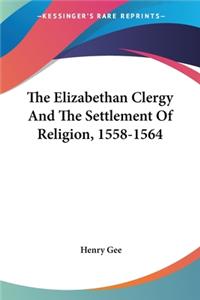Elizabethan Clergy And The Settlement Of Religion, 1558-1564