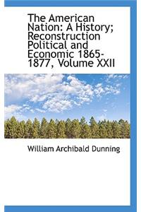 The American Nation: A History; Reconstruction Political and Economic 1865-1877, Volume XXII