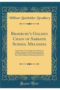 Bradbury's Golden Chain of Sabbath School Melodies: Comprising a Great Variety of New Music and Hymns, Composed and Written Expressly for the Sabbath School, Together with Many of the Best of the Well Known Sabbath School Pieces (Classic Reprint): Comprising a Great Variety of New Music and Hymns, Composed and Written Expressly for the Sabbath School, Together with Many of the Best of the Well