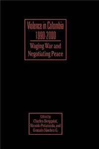 Violence in Colombia, 1990-2000: Waging War and Negotiating Peace