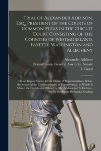 Trial of Alexander Addison, Esq., President of the Courts of Common-Pleas in the Circuit Court Consisting of the Counties of Westmoreland, Fayette, Washington and Allegheny