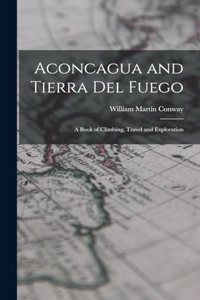 Aconcagua and Tierra Del Fuego: A Book of Climbing, Travel and Exploration