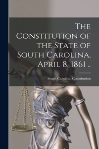 Constitution of the State of South Carolina, April 8, 1861 ..