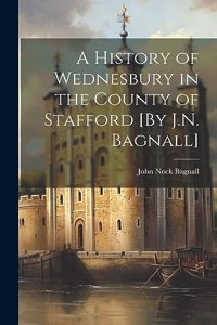 History of Wednesbury in the County of Stafford [By J.N. Bagnall]