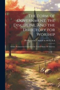 Form of Government, the Discipline, and the Directory for Worship: Of the Presbyterian Church in the United States Of America