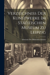 Verzeichniss Der Kunstwerke Im Städtischen Museum Zu Leipzig