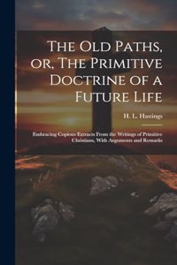 Old Paths, or, The Primitive Doctrine of a Future Life: Embracing Copious Extracts From the Writings of Primitive Christians, With Arguments and Remarks