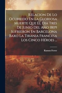 Relacion De Lo Ocurrido En La Gloriosa Muerte Que El Dia Tres De Junio Del Año 1809 Sufrieron En Barcelona Baxo La Tirania Francesa Los Cinco Héroes ...