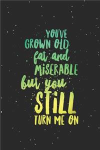 You've Grown Old Fat And Miserable, But You Still Turn Me On