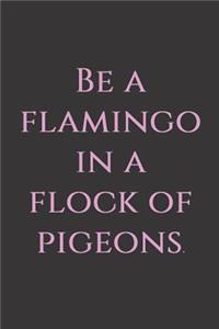 Be a flamingo in a flock of pigeons.