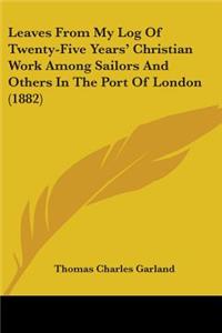 Leaves From My Log Of Twenty-Five Years' Christian Work Among Sailors And Others In The Port Of London (1882)