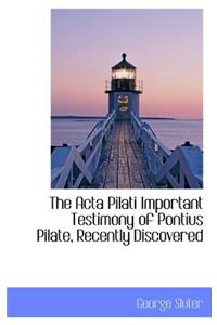 The ACTA Pilati Important Testimony of Pontius Pilate, Recently Discovered