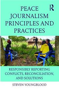 Peace Journalism Principles and Practices: Responsibly Reporting Conflicts, Reconciliation, and Solutions