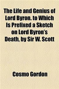 The Life and Genius of Lord Byron. to Which Is Prefixed a Sketch on Lord Byron's Death, by Sir W. Scott