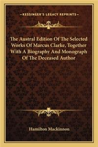 Austral Edition of the Selected Works of Marcus Clarke, Together with a Biography and Monograph of the Deceased Author
