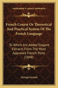 French Course Or Theoretical And Practical System Of The French Language