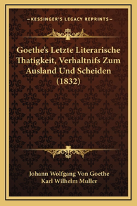 Goethe's Letzte Literarische Thatigkeit, Verhaltnifs Zum Ausland Und Scheiden (1832)