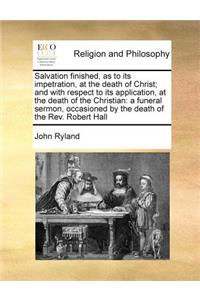 Salvation finished, as to its impetration, at the death of Christ; and with respect to its application, at the death of the Christian: a funeral sermon, occasioned by the death of the Rev. Robert Hall