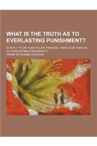 What Is the Truth as to Everlasting Punishment?; In Reply to Dr. Pusey's Late Treatise, What Is of Faith as to Everlasting Punishment?