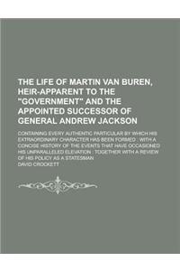 The Life of Martin Van Buren, Heir-Apparent to the Government and the Appointed Successor of General Andrew Jackson; Containing Every Authentic Part