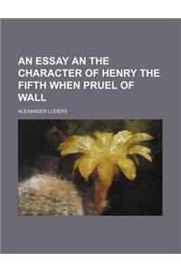 An Essay an the Character of Henry the Fifth When Pruel of Wall