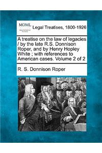 treatise on the law of legacies / by the late R.S. Donnison Roper, and by Henry Hopley White; with references to American cases. Volume 2 of 2