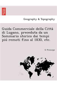 Guida Commerciale Della Citta Di Lugano, Preceduta Da Un Sommario Storico Dai Tempi Piu Remoti Fino Al 1830, Etc.