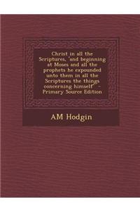 Christ in All the Scriptures, 'And Beginning at Moses and All the Prophets He Expounded Unto Them in All the Scriptures the Things Concerning Himself'