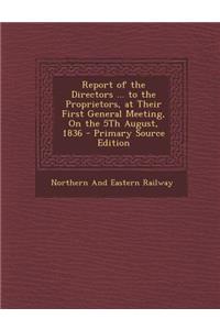 Report of the Directors ... to the Proprietors, at Their First General Meeting, on the 5th August, 1836