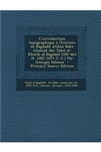 L'Introduction Topographique A L'Histoire de Bagdadh Dabou Bakr Ahamad Ibn Tabit Al-Khatib Al-Bagdadi (392-463 H. 1002-1071 J.-C.) Par Georges Salmon