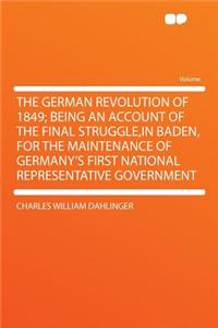 The German Revolution of 1849; Being an Account of the Final Struggle, in Baden, for the Maintenance of Germany's First National Representative Government