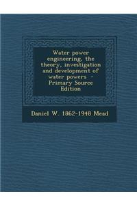 Water Power Engineering, the Theory, Investigation and Development of Water Powers - Primary Source Edition