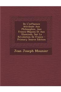 de L'Influence Attribuee Aux Philosophes, Aux Francs-Macons Et Aux Illumines, Sur La Revolution de France