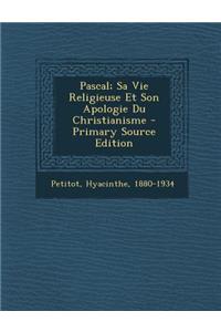Pascal; Sa Vie Religieuse Et Son Apologie Du Christianisme