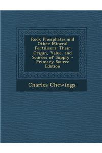 Rock Phosphates and Other Mineral Fertilisers: Their Origin, Value, and Sources of Supply - Primary Source Edition