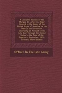 A Complete History of the Marquis de Lafayette, Major General in the Army of the United States of America, in the War on the Revolution, Embracing an Account of His Late Tour Through the United States to the Time of His Departure, September, 1825