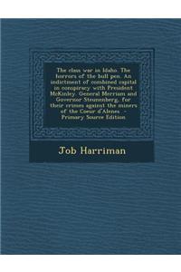 The Class War in Idaho. the Horrors of the Bull Pen. an Indictment of Combined Capital in Conspiracy with President McKinley. General Merriam and Gove