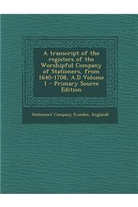 A Transcript of the Registers of the Worshipful Company of Stationers, from 1640-1708, A.D Volume 1 - Primary Source Edition